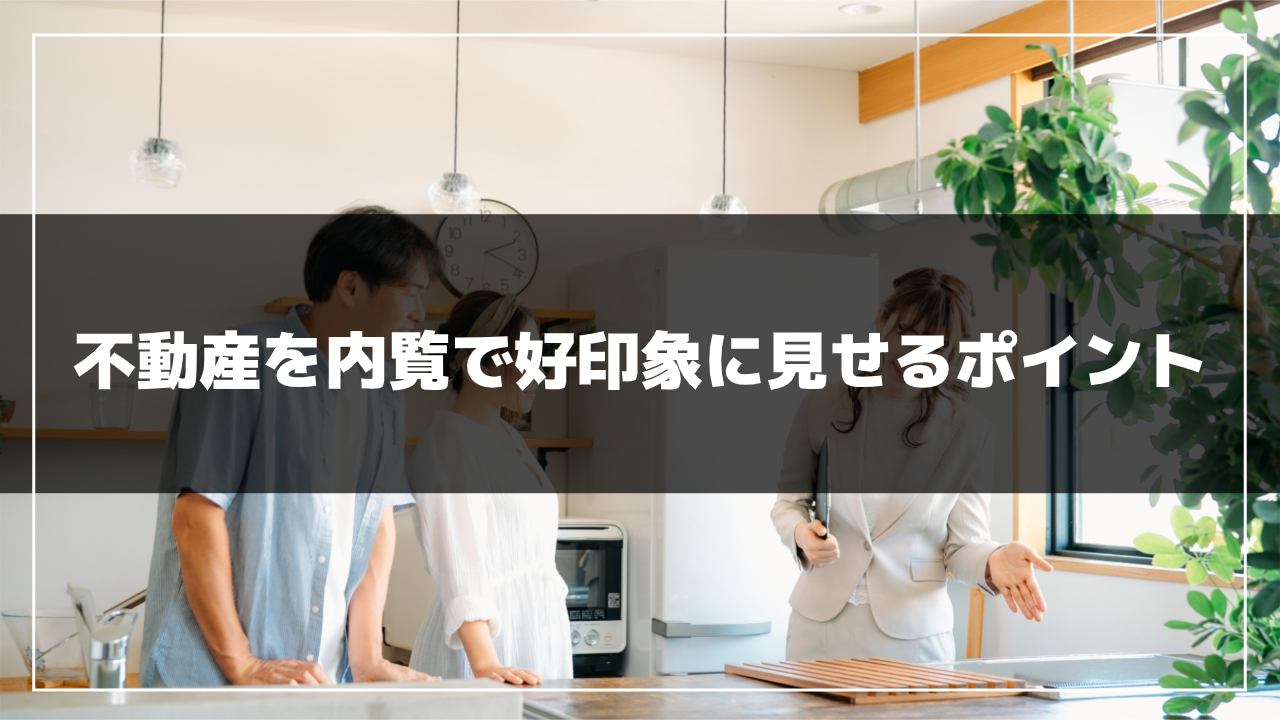 不動産を内覧で好印象に見せるポイント
